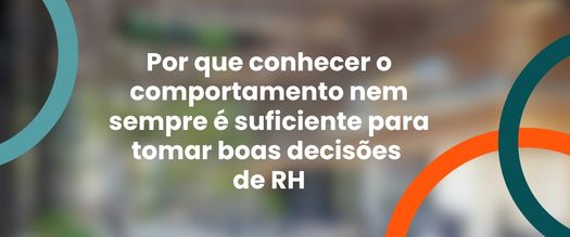 Por que conhecer o comportamento nem sempre é suficiente para tomar boas decisões de RH